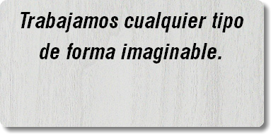 Trabajamos cualquier tipo de forma imaginable.